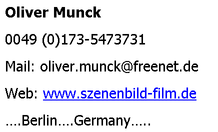 Textfeld: Oliver Munck
0049 (0)173-5473731
Mail: oliver.munck@freenet.de
Web: www.szenenbild-film.de
….Berlin….Germany…..
